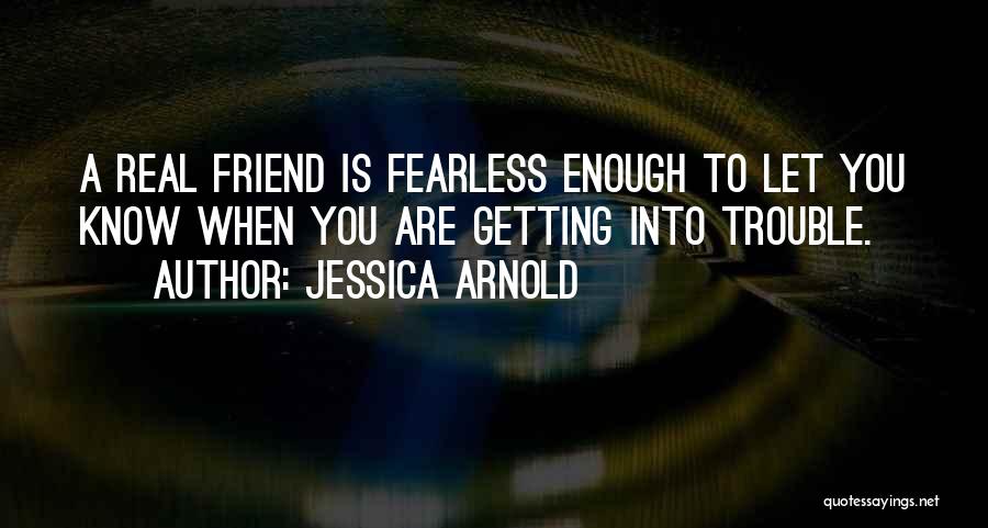 Jessica Arnold Quotes: A Real Friend Is Fearless Enough To Let You Know When You Are Getting Into Trouble.