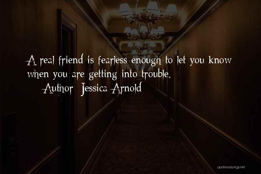 Jessica Arnold Quotes: A Real Friend Is Fearless Enough To Let You Know When You Are Getting Into Trouble.