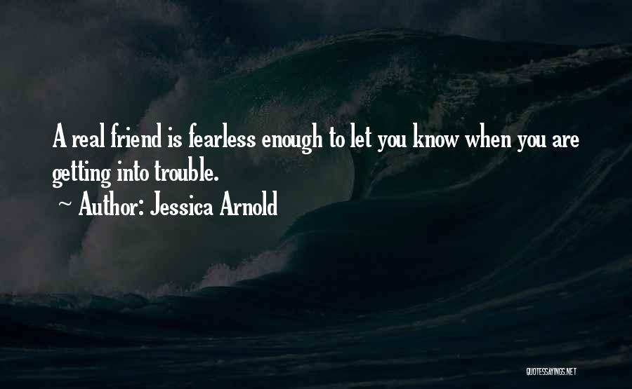 Jessica Arnold Quotes: A Real Friend Is Fearless Enough To Let You Know When You Are Getting Into Trouble.