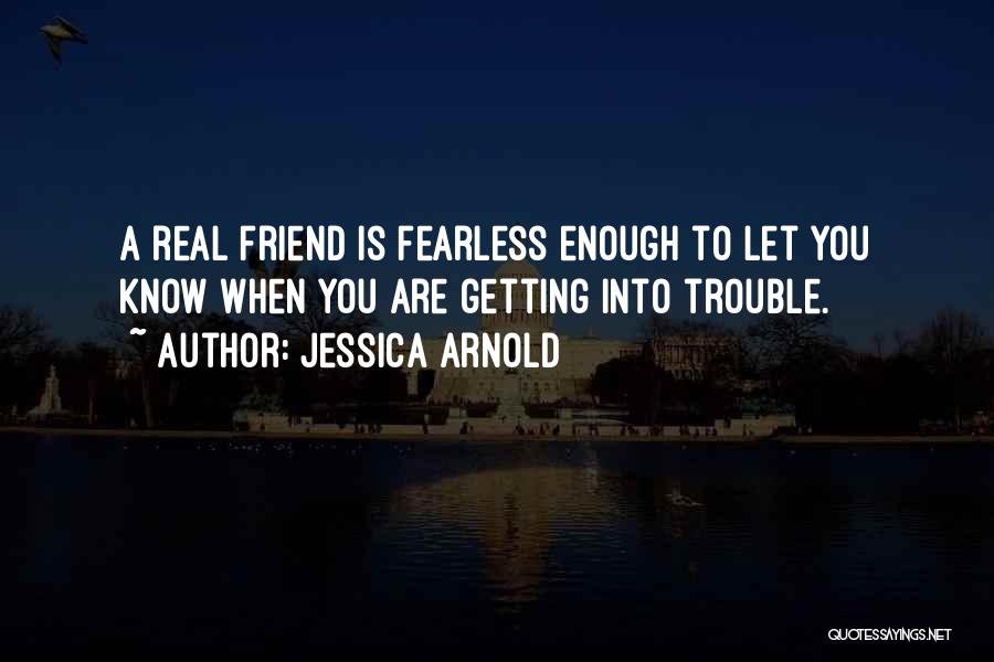 Jessica Arnold Quotes: A Real Friend Is Fearless Enough To Let You Know When You Are Getting Into Trouble.