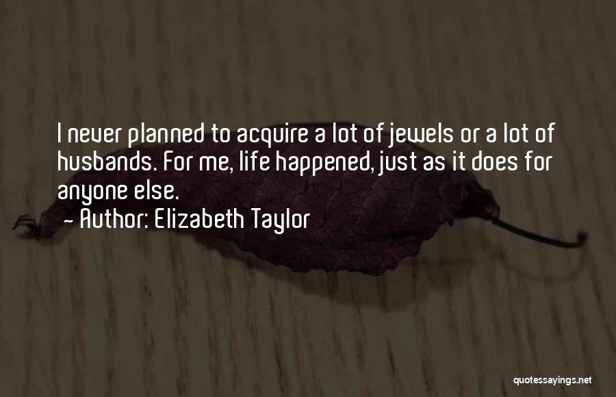 Elizabeth Taylor Quotes: I Never Planned To Acquire A Lot Of Jewels Or A Lot Of Husbands. For Me, Life Happened, Just As