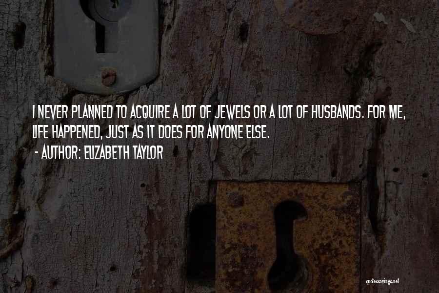 Elizabeth Taylor Quotes: I Never Planned To Acquire A Lot Of Jewels Or A Lot Of Husbands. For Me, Life Happened, Just As