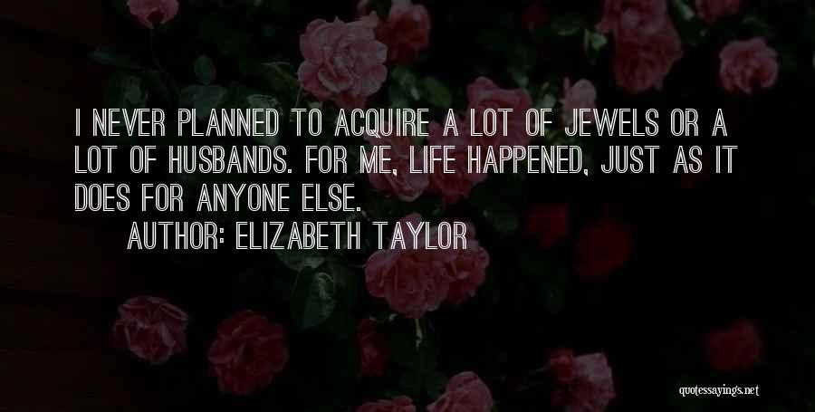 Elizabeth Taylor Quotes: I Never Planned To Acquire A Lot Of Jewels Or A Lot Of Husbands. For Me, Life Happened, Just As