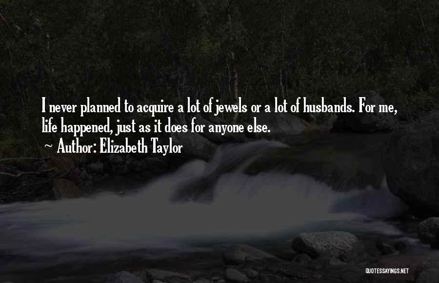 Elizabeth Taylor Quotes: I Never Planned To Acquire A Lot Of Jewels Or A Lot Of Husbands. For Me, Life Happened, Just As