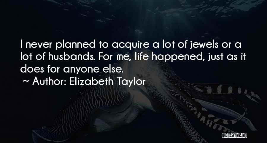 Elizabeth Taylor Quotes: I Never Planned To Acquire A Lot Of Jewels Or A Lot Of Husbands. For Me, Life Happened, Just As