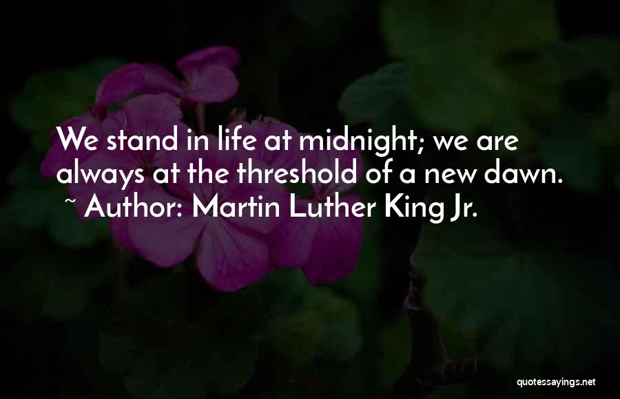 Martin Luther King Jr. Quotes: We Stand In Life At Midnight; We Are Always At The Threshold Of A New Dawn.