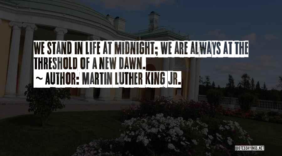 Martin Luther King Jr. Quotes: We Stand In Life At Midnight; We Are Always At The Threshold Of A New Dawn.