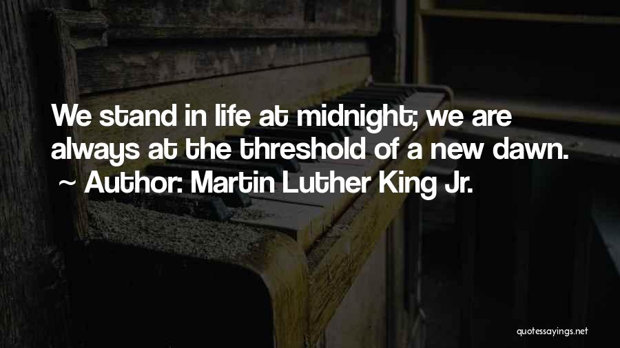 Martin Luther King Jr. Quotes: We Stand In Life At Midnight; We Are Always At The Threshold Of A New Dawn.
