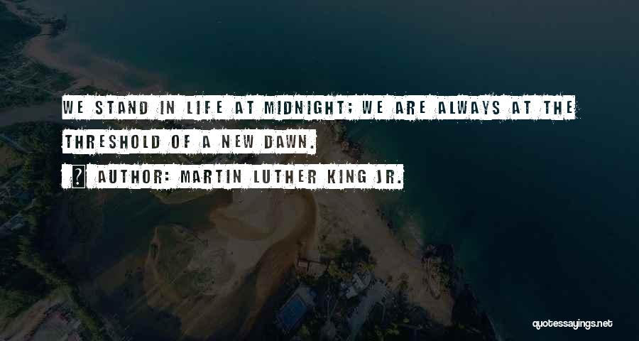 Martin Luther King Jr. Quotes: We Stand In Life At Midnight; We Are Always At The Threshold Of A New Dawn.