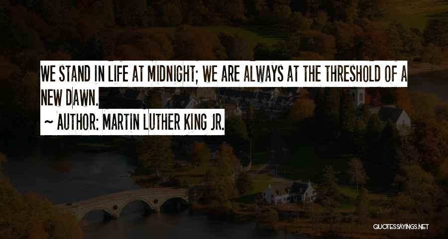 Martin Luther King Jr. Quotes: We Stand In Life At Midnight; We Are Always At The Threshold Of A New Dawn.