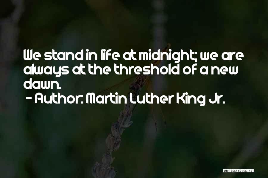 Martin Luther King Jr. Quotes: We Stand In Life At Midnight; We Are Always At The Threshold Of A New Dawn.
