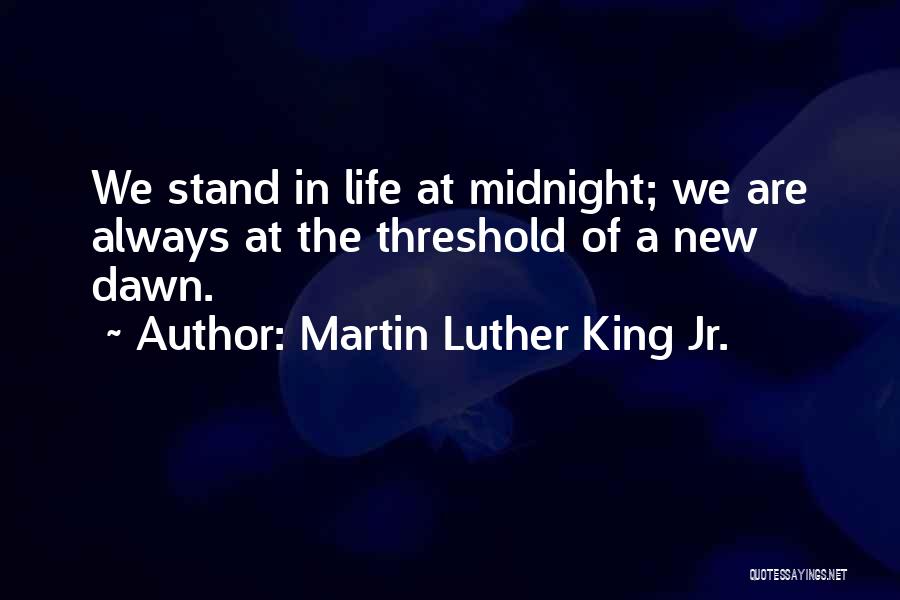 Martin Luther King Jr. Quotes: We Stand In Life At Midnight; We Are Always At The Threshold Of A New Dawn.