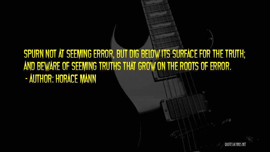 Horace Mann Quotes: Spurn Not At Seeming Error, But Dig Below Its Surface For The Truth; And Beware Of Seeming Truths That Grow