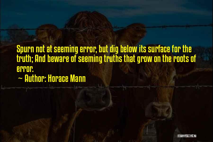 Horace Mann Quotes: Spurn Not At Seeming Error, But Dig Below Its Surface For The Truth; And Beware Of Seeming Truths That Grow