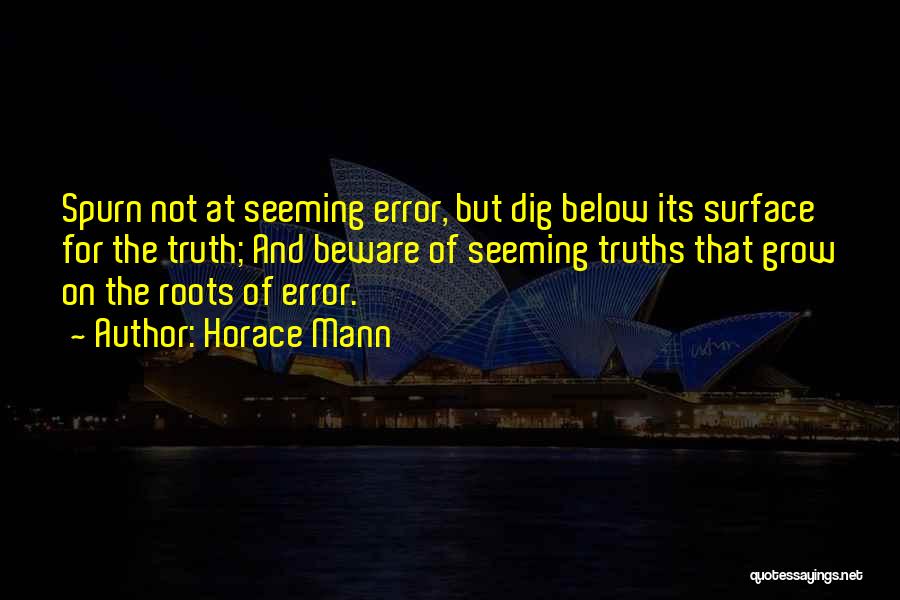 Horace Mann Quotes: Spurn Not At Seeming Error, But Dig Below Its Surface For The Truth; And Beware Of Seeming Truths That Grow