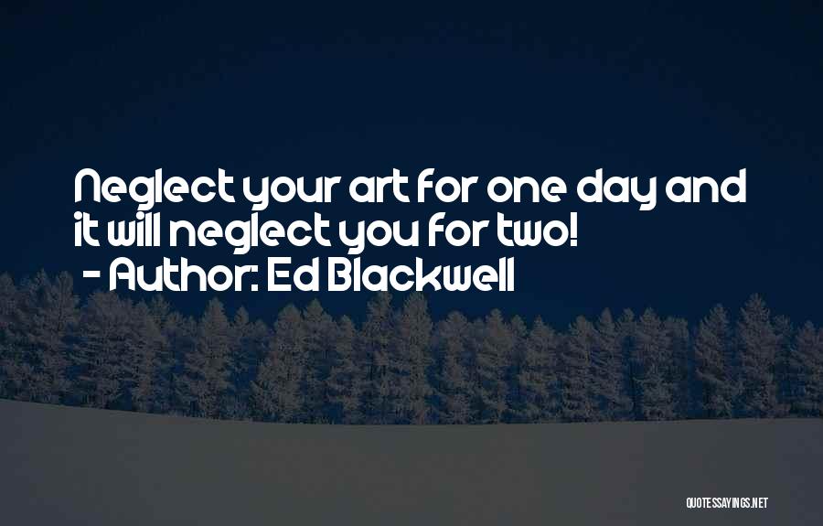 Ed Blackwell Quotes: Neglect Your Art For One Day And It Will Neglect You For Two!