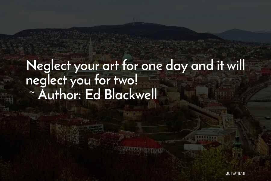 Ed Blackwell Quotes: Neglect Your Art For One Day And It Will Neglect You For Two!