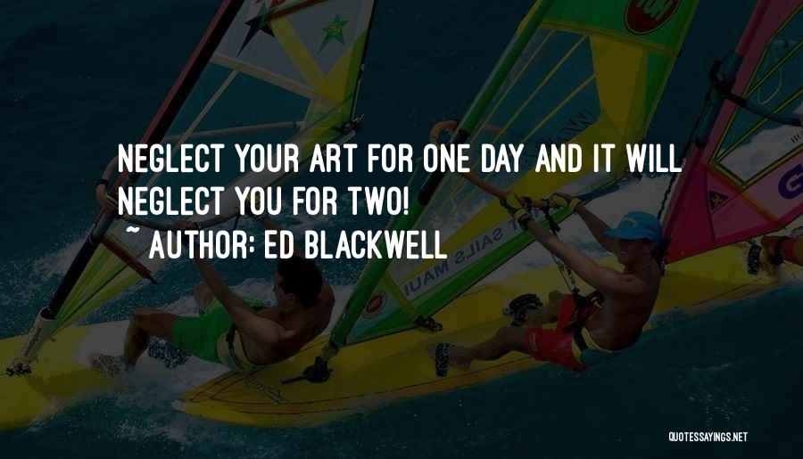 Ed Blackwell Quotes: Neglect Your Art For One Day And It Will Neglect You For Two!