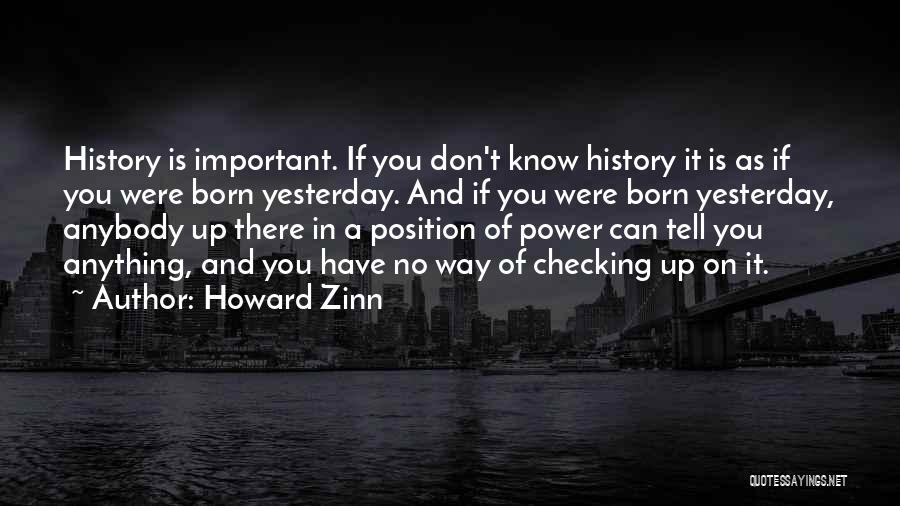 Howard Zinn Quotes: History Is Important. If You Don't Know History It Is As If You Were Born Yesterday. And If You Were