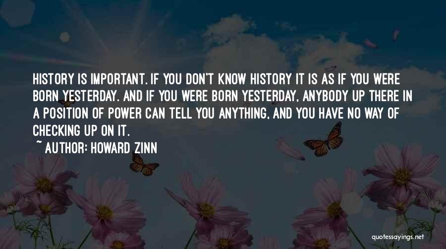 Howard Zinn Quotes: History Is Important. If You Don't Know History It Is As If You Were Born Yesterday. And If You Were