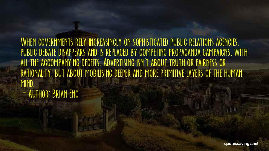 Brian Eno Quotes: When Governments Rely Increasingly On Sophisticated Public Relations Agencies, Public Debate Disappears And Is Replaced By Competing Propaganda Campaigns, With