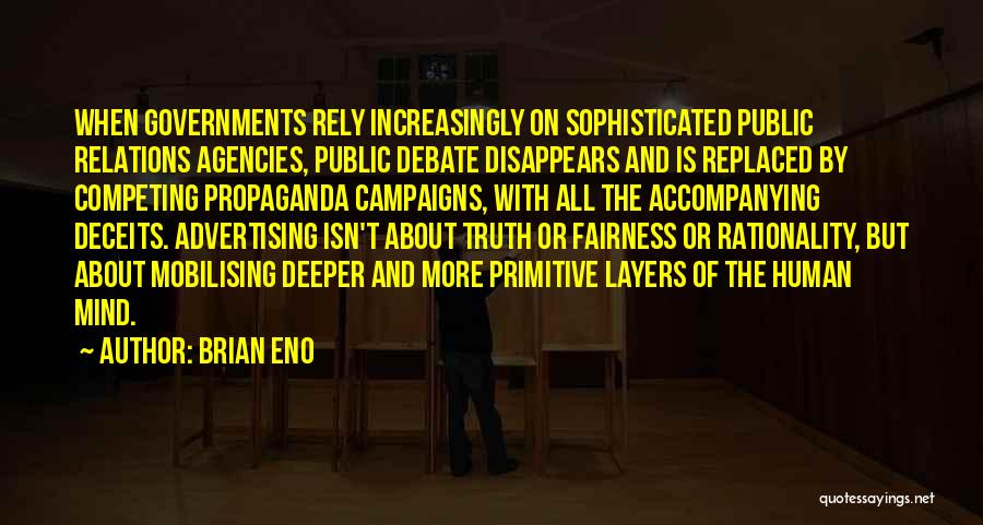 Brian Eno Quotes: When Governments Rely Increasingly On Sophisticated Public Relations Agencies, Public Debate Disappears And Is Replaced By Competing Propaganda Campaigns, With