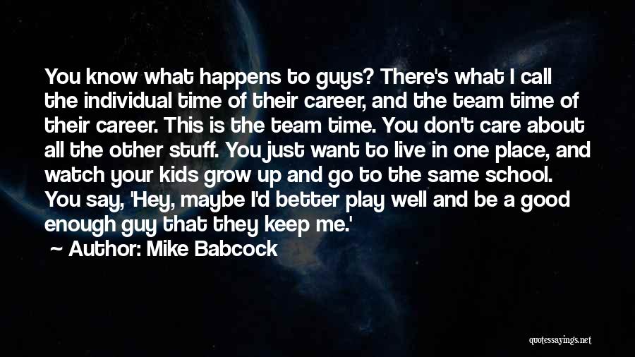 Mike Babcock Quotes: You Know What Happens To Guys? There's What I Call The Individual Time Of Their Career, And The Team Time