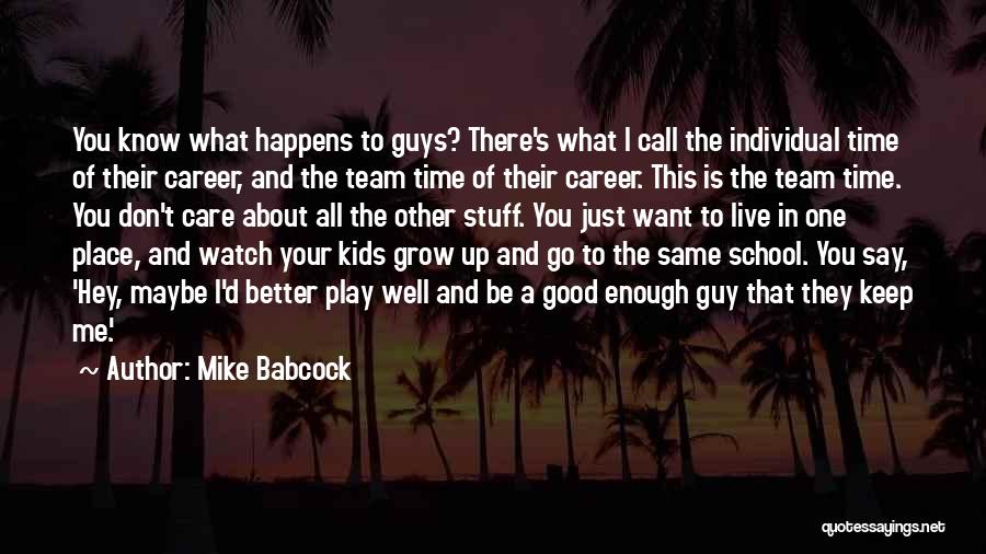 Mike Babcock Quotes: You Know What Happens To Guys? There's What I Call The Individual Time Of Their Career, And The Team Time