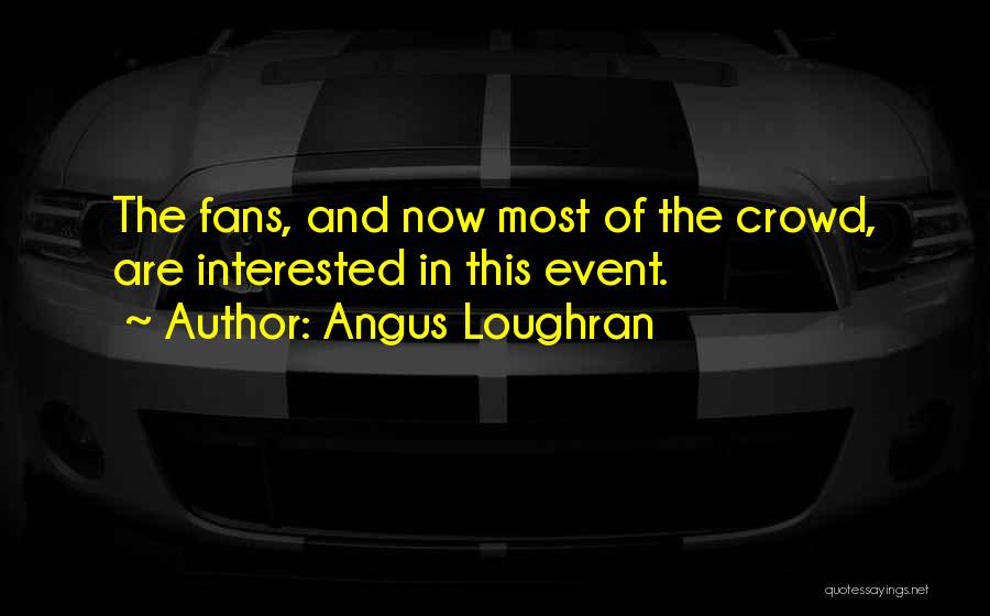 Angus Loughran Quotes: The Fans, And Now Most Of The Crowd, Are Interested In This Event.