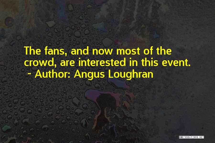 Angus Loughran Quotes: The Fans, And Now Most Of The Crowd, Are Interested In This Event.