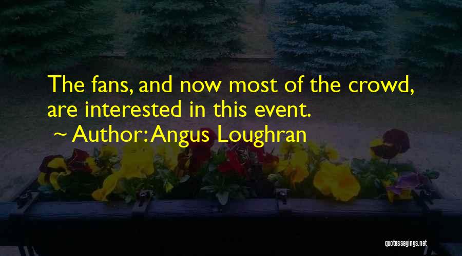 Angus Loughran Quotes: The Fans, And Now Most Of The Crowd, Are Interested In This Event.