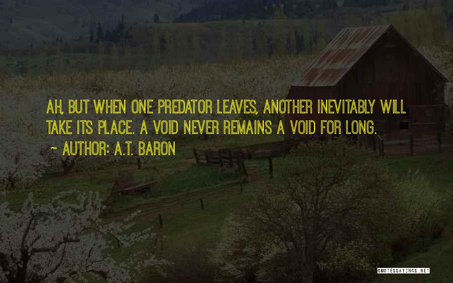 A.T. Baron Quotes: Ah, But When One Predator Leaves, Another Inevitably Will Take Its Place. A Void Never Remains A Void For Long.