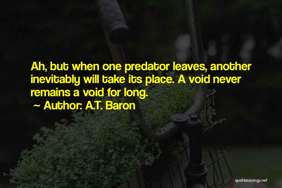 A.T. Baron Quotes: Ah, But When One Predator Leaves, Another Inevitably Will Take Its Place. A Void Never Remains A Void For Long.