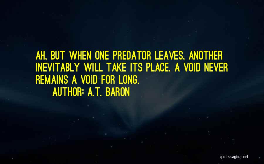 A.T. Baron Quotes: Ah, But When One Predator Leaves, Another Inevitably Will Take Its Place. A Void Never Remains A Void For Long.