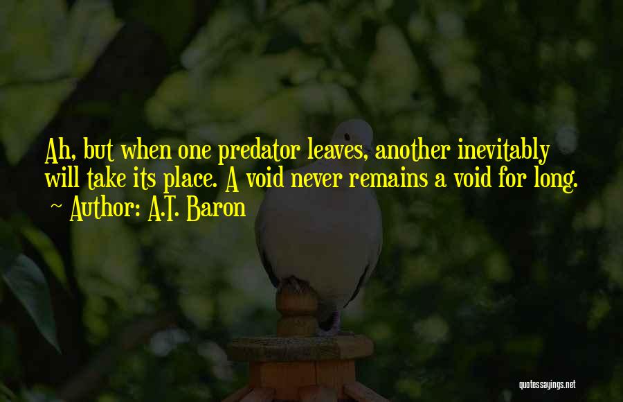 A.T. Baron Quotes: Ah, But When One Predator Leaves, Another Inevitably Will Take Its Place. A Void Never Remains A Void For Long.