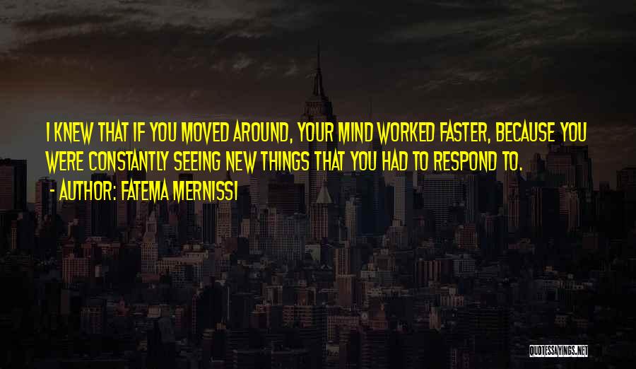 Fatema Mernissi Quotes: I Knew That If You Moved Around, Your Mind Worked Faster, Because You Were Constantly Seeing New Things That You