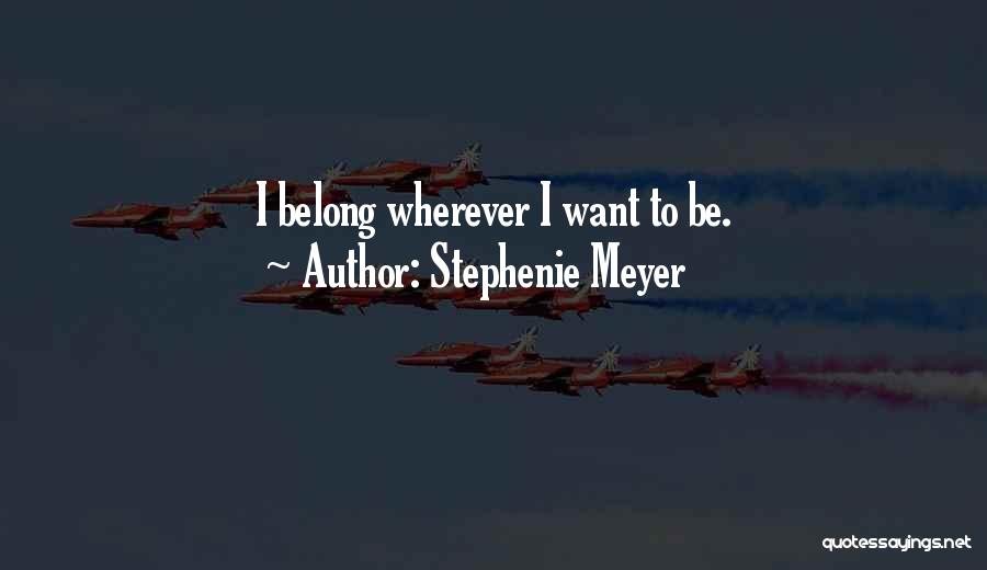 Stephenie Meyer Quotes: I Belong Wherever I Want To Be.