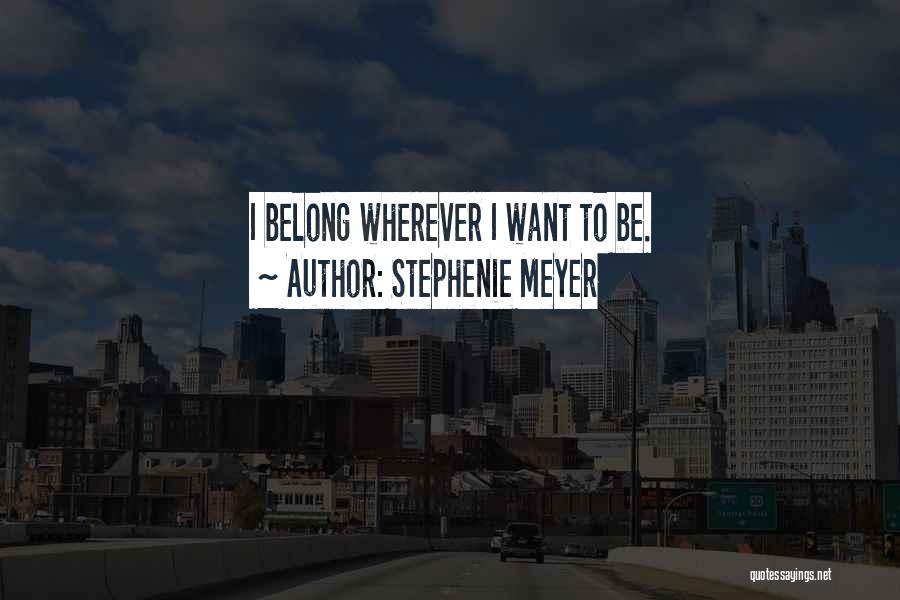 Stephenie Meyer Quotes: I Belong Wherever I Want To Be.