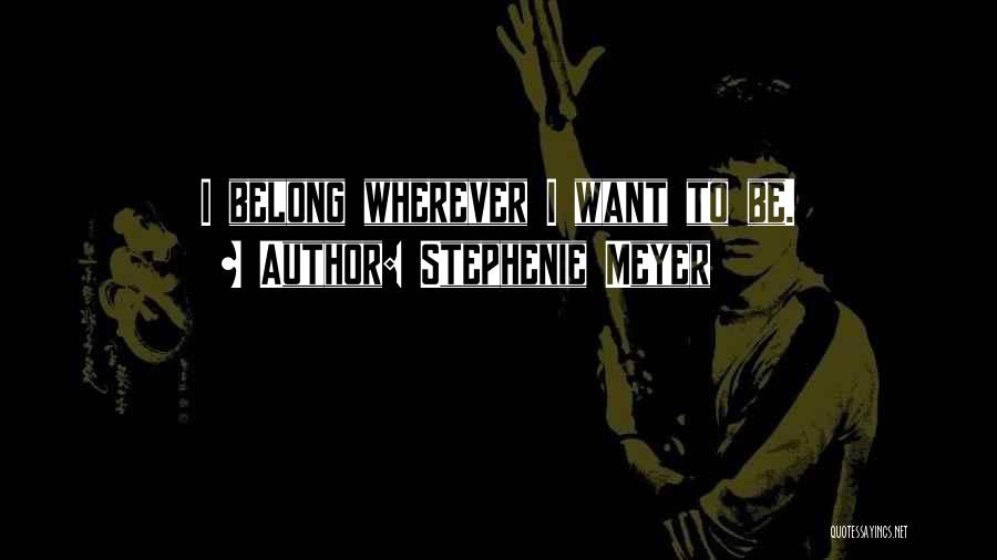 Stephenie Meyer Quotes: I Belong Wherever I Want To Be.
