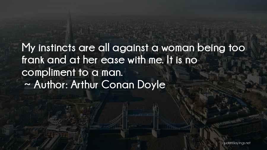 Arthur Conan Doyle Quotes: My Instincts Are All Against A Woman Being Too Frank And At Her Ease With Me. It Is No Compliment