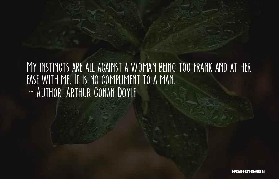 Arthur Conan Doyle Quotes: My Instincts Are All Against A Woman Being Too Frank And At Her Ease With Me. It Is No Compliment