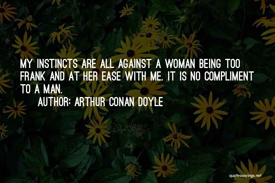 Arthur Conan Doyle Quotes: My Instincts Are All Against A Woman Being Too Frank And At Her Ease With Me. It Is No Compliment