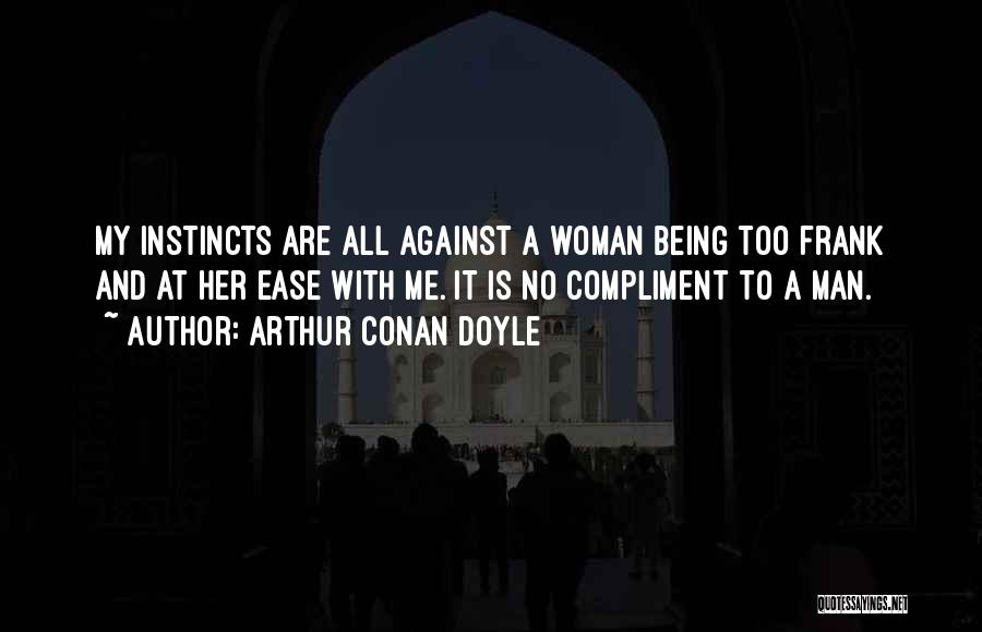 Arthur Conan Doyle Quotes: My Instincts Are All Against A Woman Being Too Frank And At Her Ease With Me. It Is No Compliment