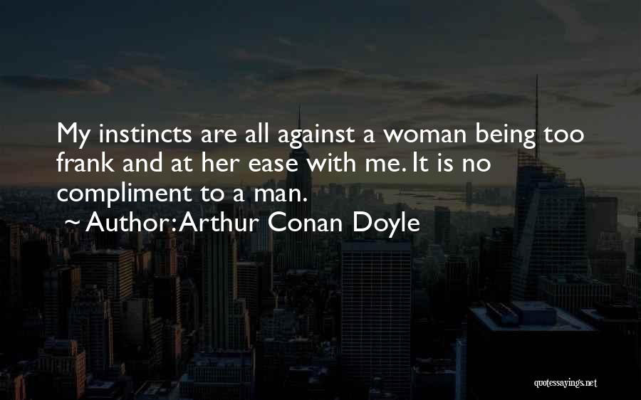 Arthur Conan Doyle Quotes: My Instincts Are All Against A Woman Being Too Frank And At Her Ease With Me. It Is No Compliment