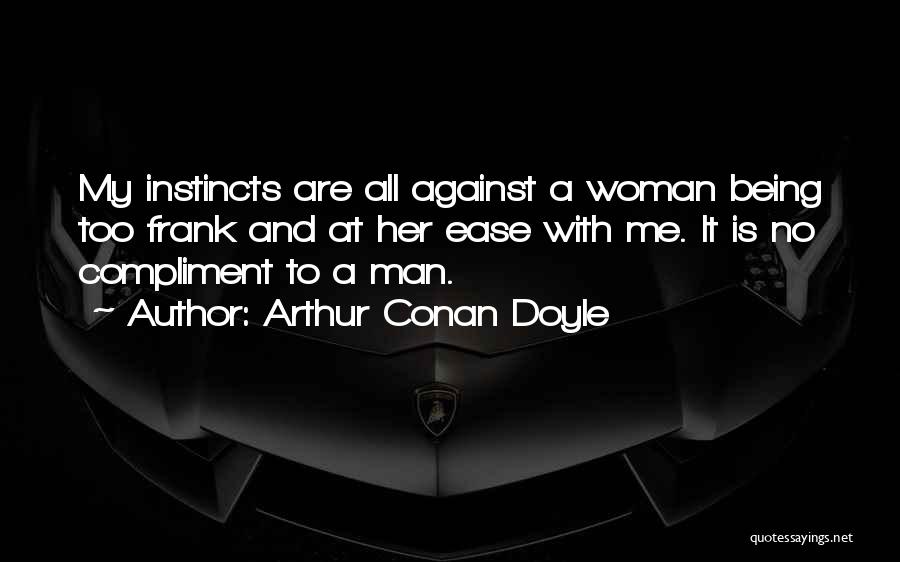 Arthur Conan Doyle Quotes: My Instincts Are All Against A Woman Being Too Frank And At Her Ease With Me. It Is No Compliment