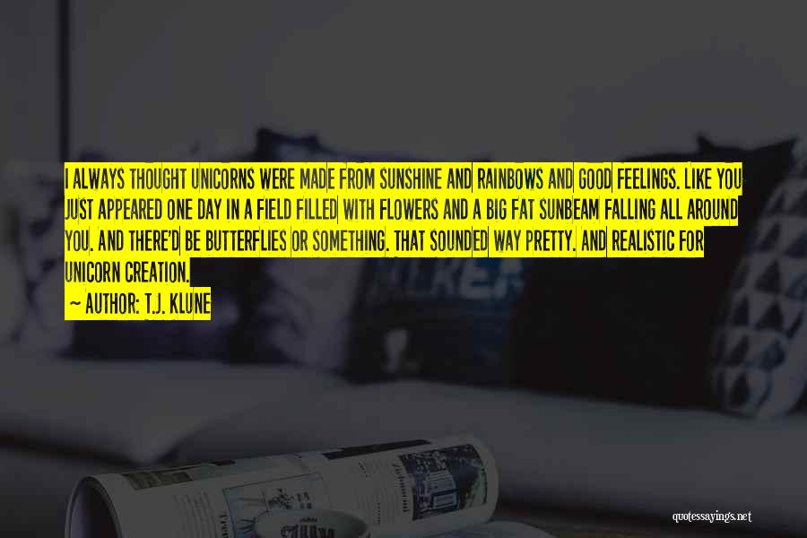 T.J. Klune Quotes: I Always Thought Unicorns Were Made From Sunshine And Rainbows And Good Feelings. Like You Just Appeared One Day In