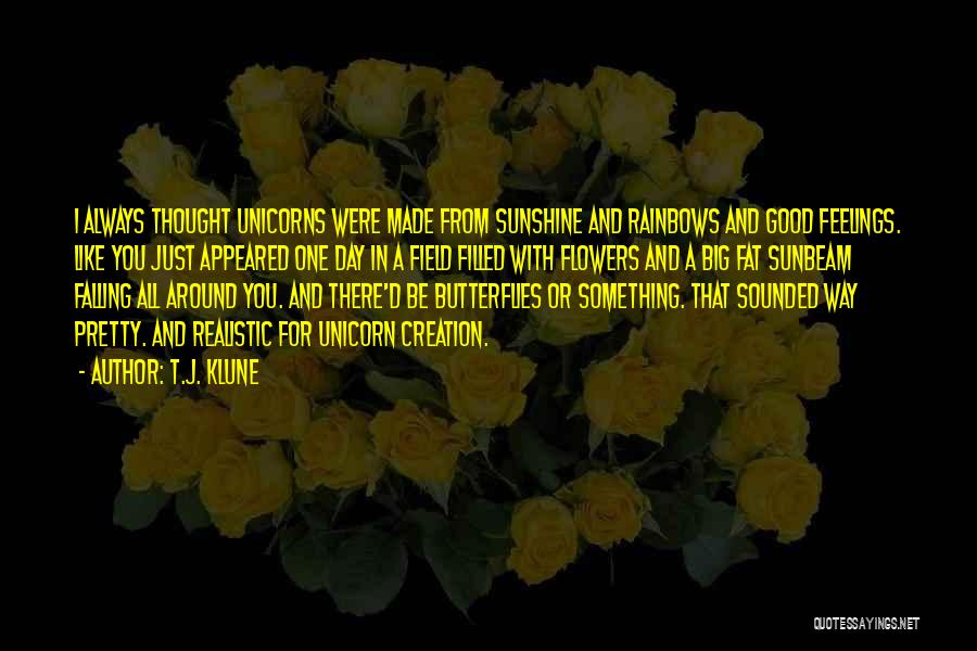 T.J. Klune Quotes: I Always Thought Unicorns Were Made From Sunshine And Rainbows And Good Feelings. Like You Just Appeared One Day In