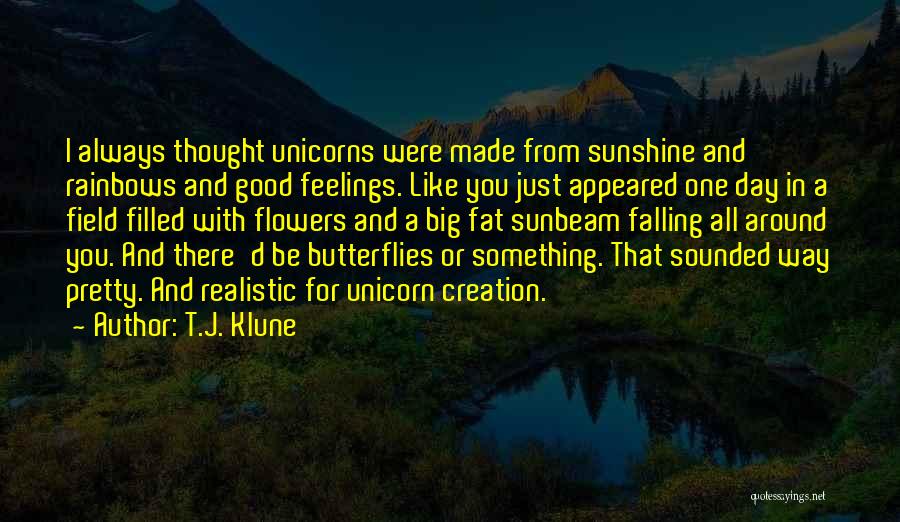 T.J. Klune Quotes: I Always Thought Unicorns Were Made From Sunshine And Rainbows And Good Feelings. Like You Just Appeared One Day In