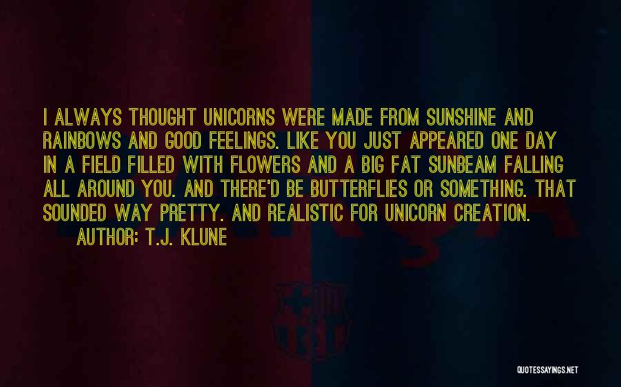 T.J. Klune Quotes: I Always Thought Unicorns Were Made From Sunshine And Rainbows And Good Feelings. Like You Just Appeared One Day In