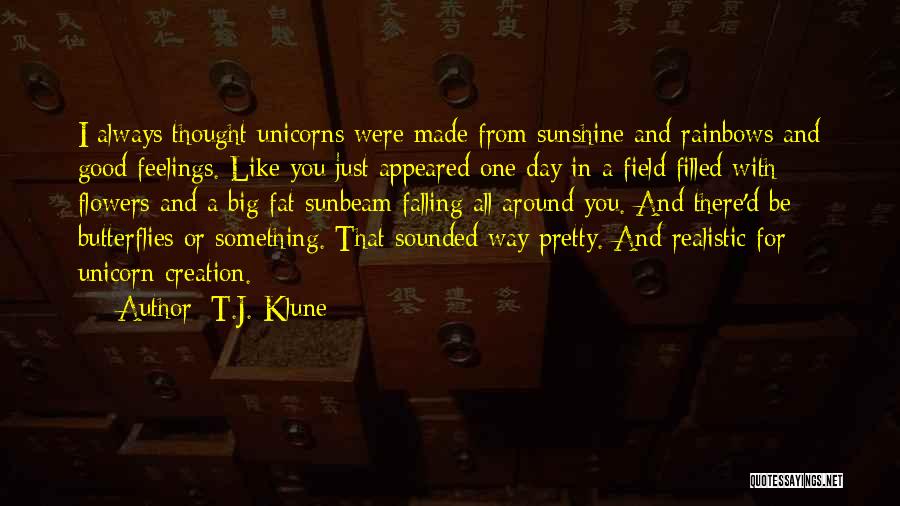 T.J. Klune Quotes: I Always Thought Unicorns Were Made From Sunshine And Rainbows And Good Feelings. Like You Just Appeared One Day In